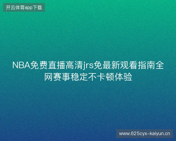 NBA免费直播高清jrs免最新观看指南全网赛事稳定不卡顿体验