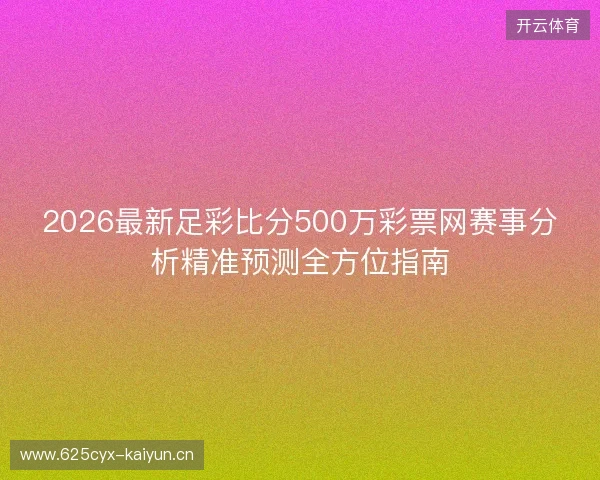 2026最新足彩比分500万彩票网赛事分析精准预测全方位指南