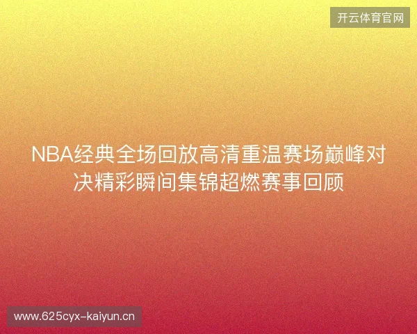 NBA经典全场回放高清重温赛场巅峰对决精彩瞬间集锦超燃赛事回顾