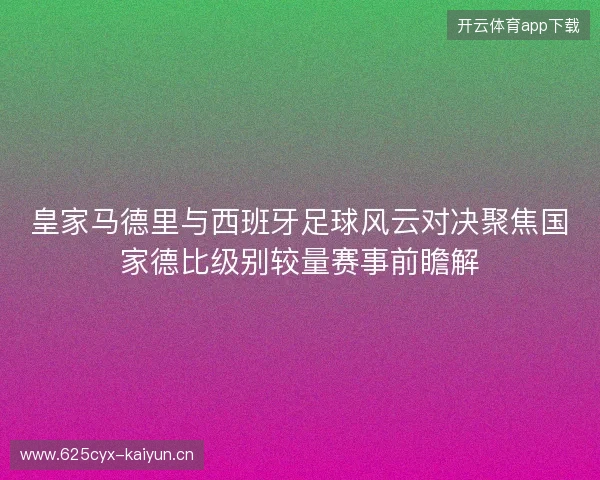 皇家马德里与西班牙足球风云对决聚焦国家德比级别较量赛事前瞻解
