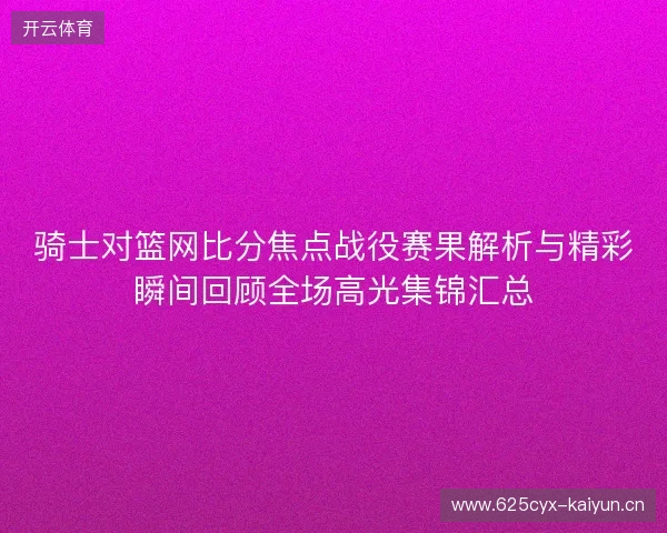 骑士对篮网比分焦点战役赛果解析与精彩瞬间回顾全场高光集锦汇总