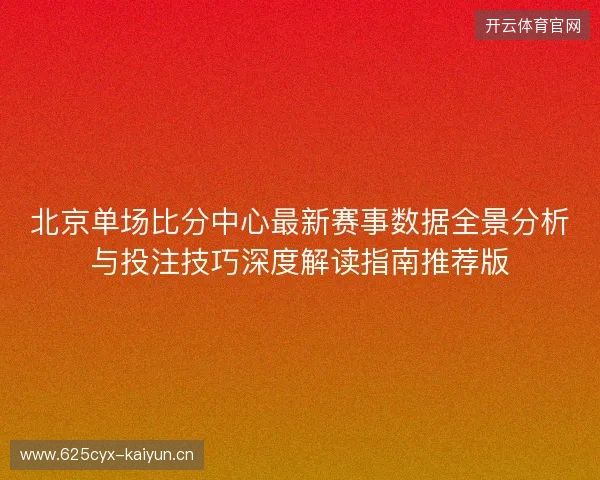 北京单场比分中心最新赛事数据全景分析与投注技巧深度解读指南推荐版