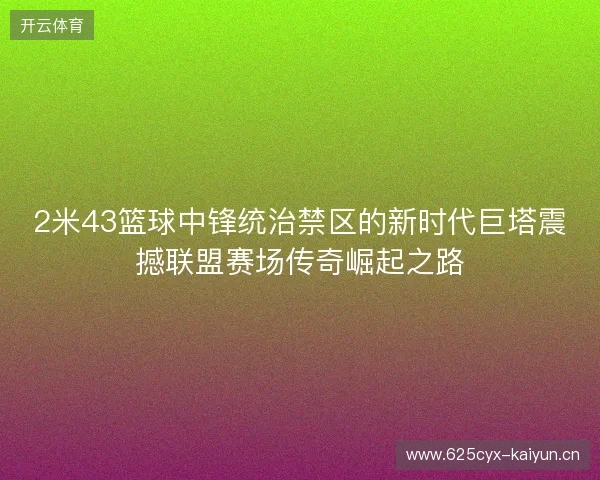 2米43篮球中锋统治禁区的新时代巨塔震撼联盟赛场传奇崛起之路 2米43篮球中锋统治禁区的新时代巨塔震撼联盟赛场传奇崛起之路
