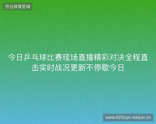 今日乒乓球比赛现场直播精彩对决全程直击实时战况更新不停歇今日