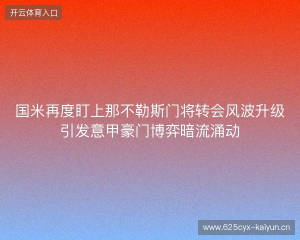 国米再度盯上那不勒斯门将转会风波升级引发意甲豪门博弈暗流涌动 国米再度盯上那不勒斯门将转会风波升级引发意甲豪门博弈暗流涌动