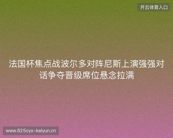 法国杯焦点战波尔多对阵尼斯上演强强对话争夺晋级席位悬念拉满 法国杯焦点战波尔多对阵尼斯上演强强对话争夺晋级席位悬念拉满