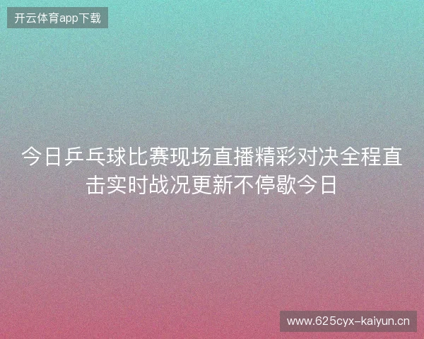今日乒乓球比赛现场直播精彩对决全程直击实时战况更新不停歇今日