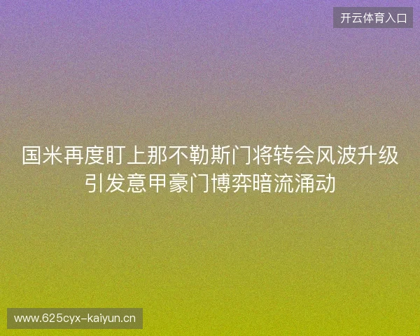 国米再度盯上那不勒斯门将转会风波升级引发意甲豪门博弈暗流涌动 国米再度盯上那不勒斯门将转会风波升级引发意甲豪门博弈暗流涌动