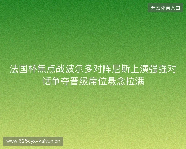 法国杯焦点战波尔多对阵尼斯上演强强对话争夺晋级席位悬念拉满 法国杯焦点战波尔多对阵尼斯上演强强对话争夺晋级席位悬念拉满