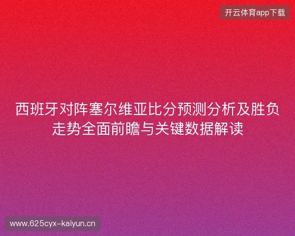 西班牙对阵塞尔维亚比分预测分析及胜负走势全面前瞻与关键数据解读 西班牙对阵塞尔维亚比分预测分析及胜负走势全面前瞻与关键数据解读