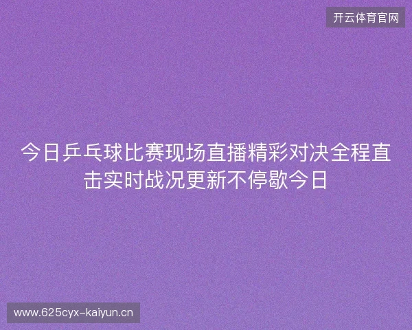 今日乒乓球比赛现场直播精彩对决全程直击实时战况更新不停歇今日 今日乒乓球比赛现场直播精彩对决全程直击实时战况更新不停歇今日