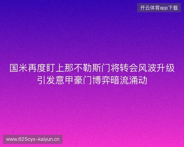 国米再度盯上那不勒斯门将转会风波升级引发意甲豪门博弈暗流涌动