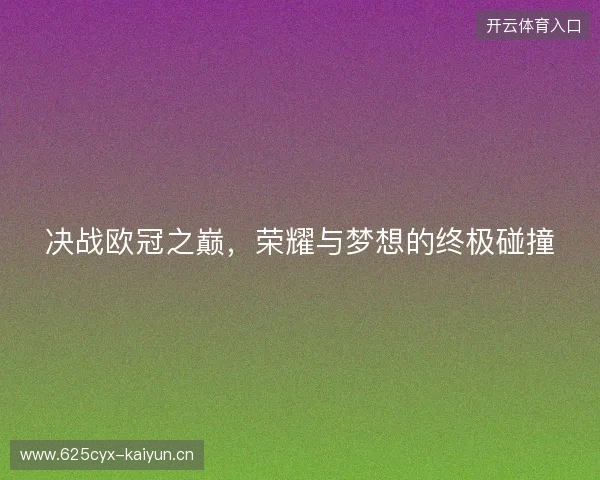 决战欧冠之巅,荣耀与梦想的终极碰撞 决战欧冠之巅,荣耀与梦想的终极碰撞
